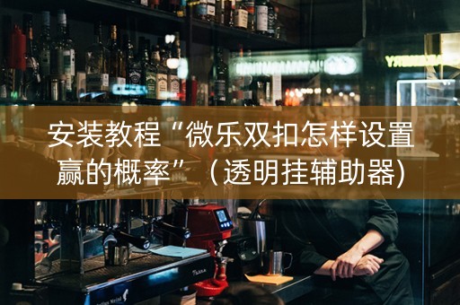 安装教程“微乐双扣怎样设置赢的概率”（透明挂辅助器)