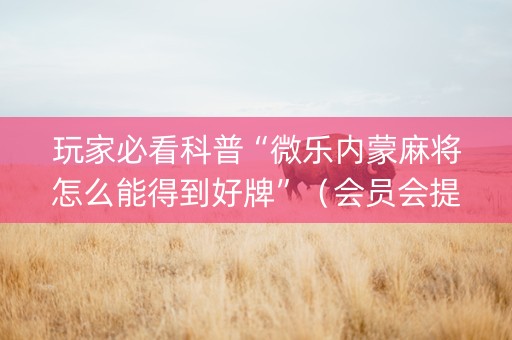 玩家必看科普“微乐内蒙麻将怎么能得到好牌”（会员会提高胜率吗)