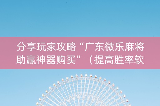分享玩家攻略“广东微乐麻将助赢神器购买”（提高胜率软件)