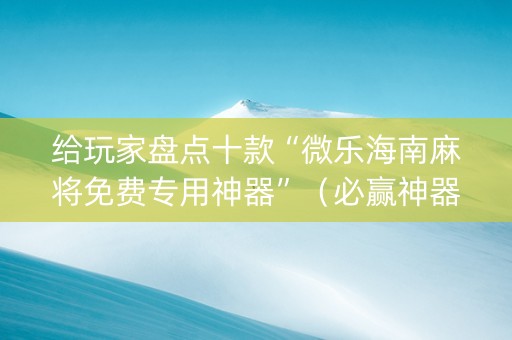 给玩家盘点十款“微乐海南麻将免费专用神器”（必赢神器免费安装)