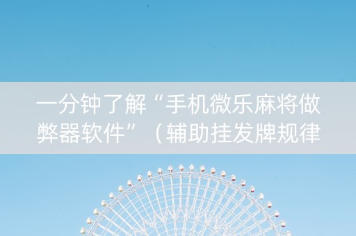一分钟了解“手机微乐麻将做弊器软件”（辅助挂发牌规律)