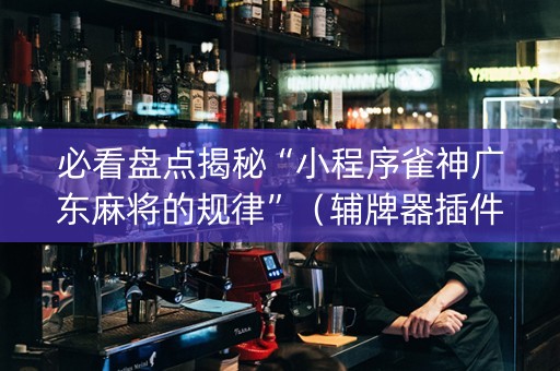 必看盘点揭秘“小程序雀神广东麻将的规律”（辅牌器插件购买)