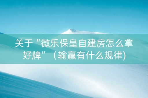 关于“微乐保皇自建房怎么拿好牌”（输赢有什么规律)