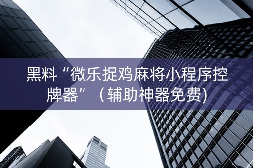 黑料“微乐捉鸡麻将小程序控牌器”（辅助神器免费)