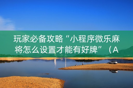 玩家必备攻略“小程序微乐麻将怎么设置才能有好牌”（AI辅助胡牌规则)