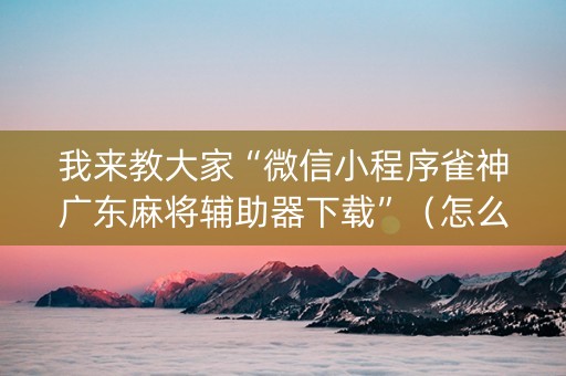 我来教大家“微信小程序雀神广东麻将辅助器下载”（怎么设置才能赢)