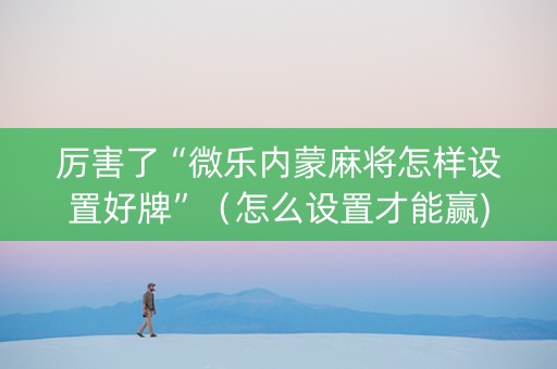 厉害了“微乐内蒙麻将怎样设置好牌”（怎么设置才能赢)