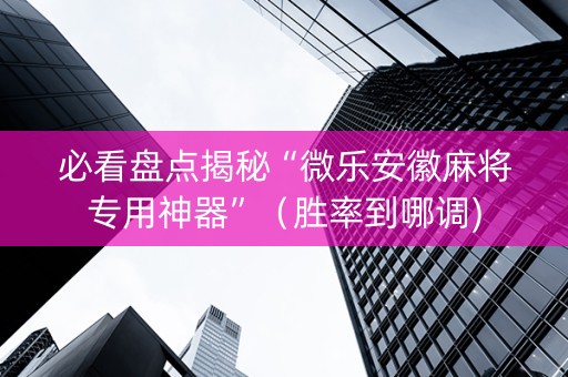 必看盘点揭秘“微乐安徽麻将专用神器”（胜率到哪调)