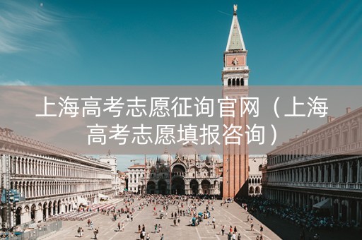 上海高考志愿征询官网（上海高考志愿填报咨询）