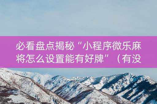必看盘点揭秘“小程序微乐麻将怎么设置能有好牌”（有没有猫腻)