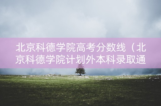 北京科德学院高考分数线（北京科德学院计划外本科录取通知书）