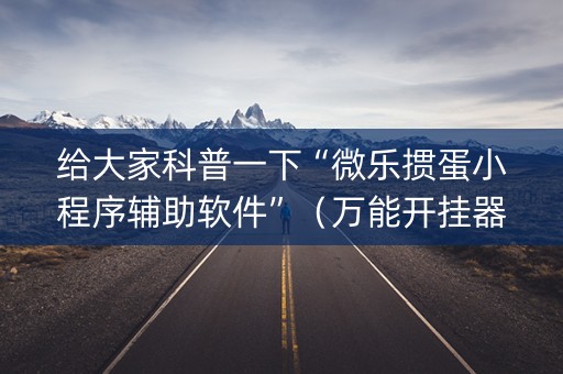 给大家科普一下“微乐掼蛋小程序辅助软件”（万能开挂器)