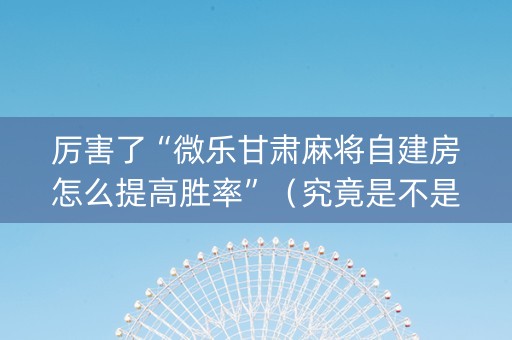 厉害了“微乐甘肃麻将自建房怎么提高胜率”（究竟是不是有挂)