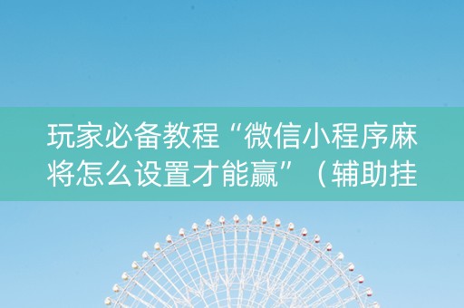 玩家必备教程“微信小程序麻将怎么设置才能赢”（辅助挂发牌规律)