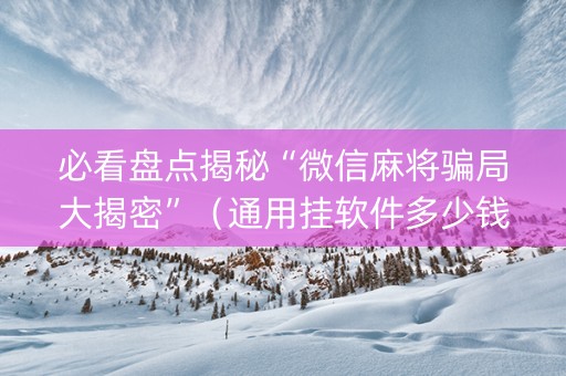 必看盘点揭秘“微信麻将骗局大揭密”（通用挂软件多少钱)
