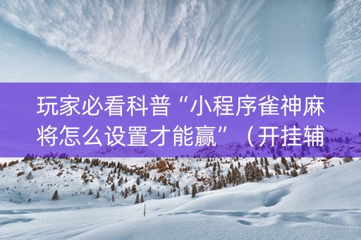 玩家必看科普“小程序雀神麻将怎么设置才能赢”（开挂辅助脚本)