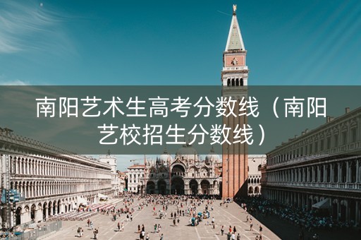 南阳艺术生高考分数线（南阳艺校招生分数线）