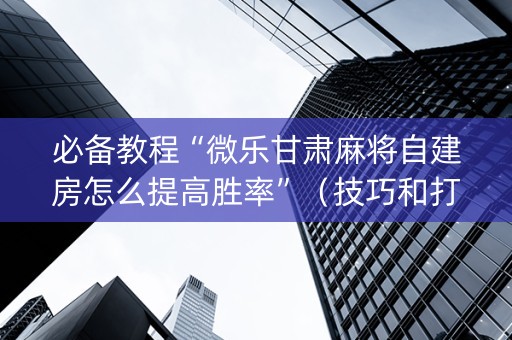 必备教程“微乐甘肃麻将自建房怎么提高胜率”（技巧和打好牌方法)