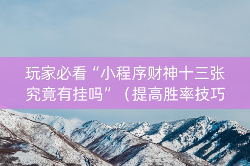 玩家必看“小程序财神十三张究竟有挂吗”（提高胜率技巧)