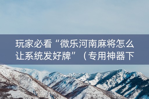 玩家必看“微乐河南麻将怎么让系统发好牌”（专用神器下载)