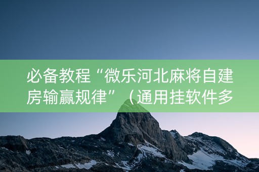 必备教程“微乐河北麻将自建房输赢规律”（通用挂软件多少钱)