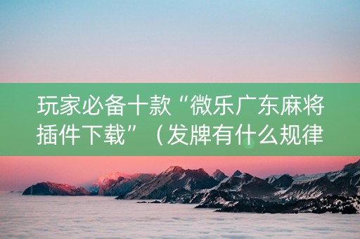 玩家必备十款“微乐广东麻将插件下载”（发牌有什么规律吗)