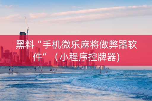 黑料“手机微乐麻将做弊器软件”（小程序控牌器)