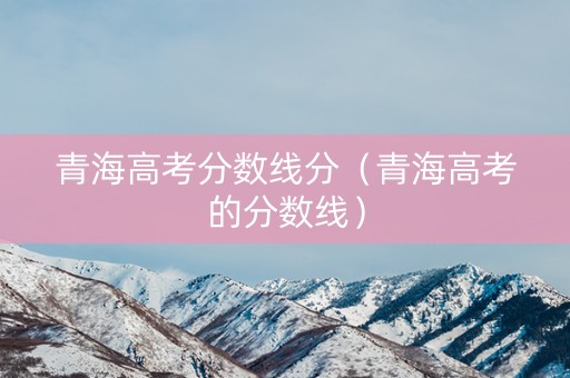 青海高考分数线分（青海高考的分数线）