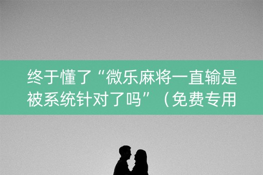 终于懂了“微乐麻将一直输是被系统针对了吗”（免费专用神器)