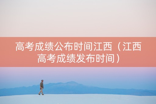 高考成绩公布时间江西（江西高考成绩发布时间）