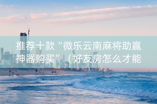 推荐十款“微乐云南麻将助赢神器购买”（好友房怎么才能赢)