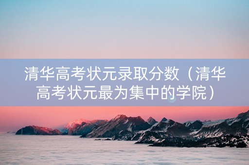 清华高考状元录取分数（清华高考状元最为集中的学院）