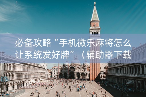 必备攻略“手机微乐麻将怎么让系统发好牌”（辅助器下载)