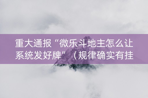 重大通报“微乐斗地主怎么让系统发好牌”（规律确实有挂)