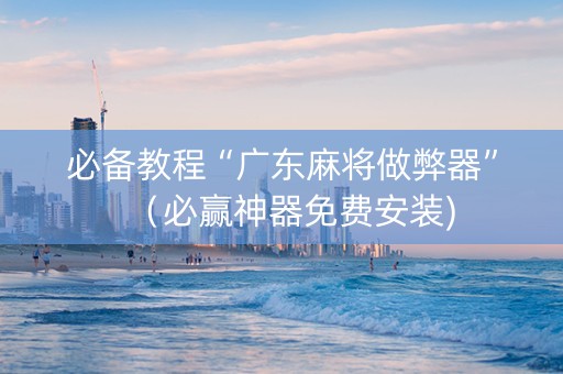 必备教程“广东麻将做弊器”（必赢神器免费安装)