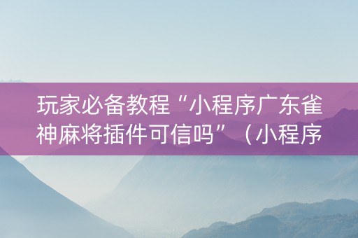玩家必备教程“小程序广东雀神麻将插件可信吗”（小程序辅助软件)