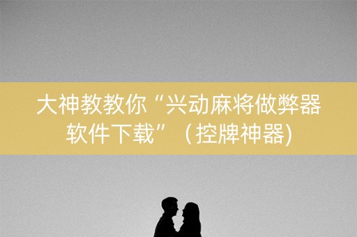 大神教教你“兴动麻将做弊器软件下载”（控牌神器)