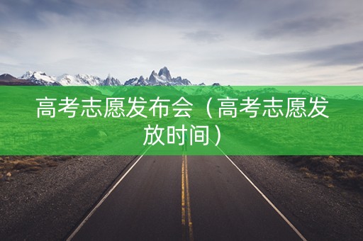 高考志愿发布会（高考志愿发放时间）
