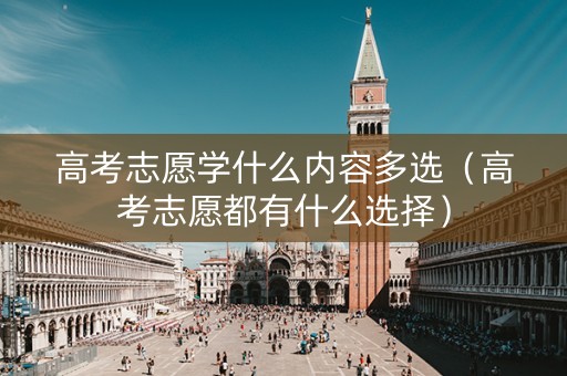 高考志愿学什么内容多选（高考志愿都有什么选择）