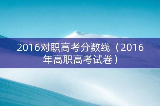 2016对职高考分数线（2016年高职高考试卷）
