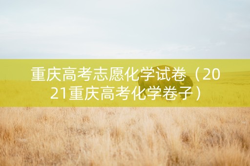 重庆高考志愿化学试卷（2021重庆高考化学卷子）