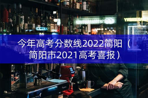今年高考分数线2022简阳（简阳市2021高考喜报）