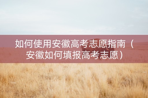 如何使用安徽高考志愿指南（安徽如何填报高考志愿）