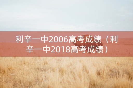 利辛一中2006高考成绩（利辛一中2018高考成绩）