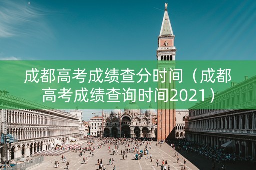 成都高考成绩查分时间（成都高考成绩查询时间2021）