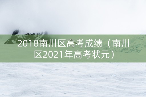 2018南川区高考成绩（南川区2021年高考状元）