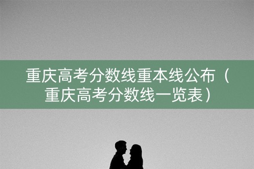 重庆高考分数线重本线公布（重庆高考分数线一览表）