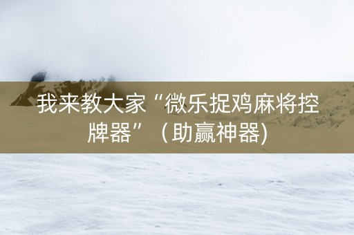 我来教大家“微乐捉鸡麻将控牌器”（助赢神器)
