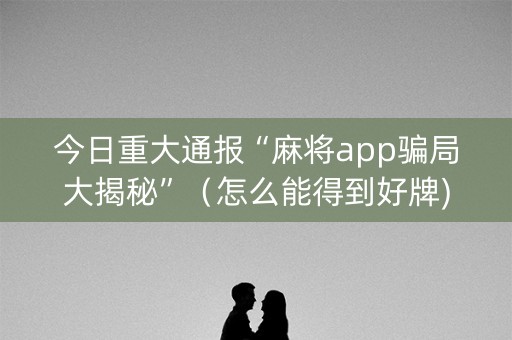 今日重大通报“麻将app骗局大揭秘”（怎么能得到好牌)