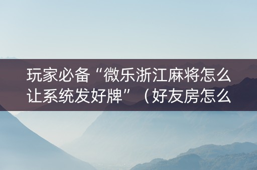 玩家必备“微乐浙江麻将怎么让系统发好牌”（好友房怎么才能赢)